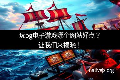 玩pg电子游戏哪个网站好点？让我们来揭晓！