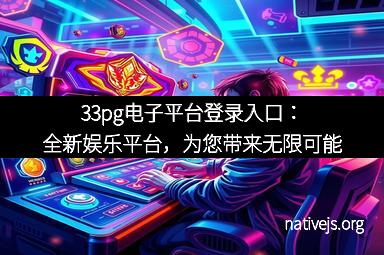 33pg电子平台登录入口：全新娱乐平台，为您带来无限可能